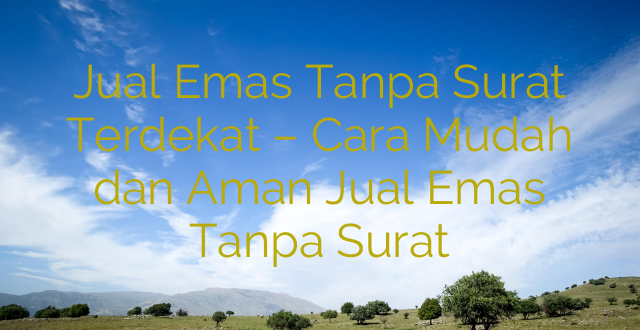 Jual Emas Tanpa Surat Terdekat – Cara Mudah dan Aman Jual Emas Tanpa Surat