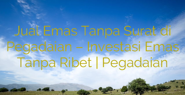 Jual Emas Tanpa Surat di Pegadaian – Investasi Emas Tanpa Ribet | Pegadaian