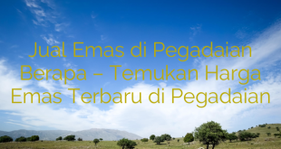 Jual Emas di Pegadaian Berapa – Temukan Harga Emas Terbaru di Pegadaian