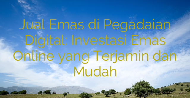 Jual Emas di Pegadaian Digital: Investasi Emas Online yang Terjamin dan Mudah