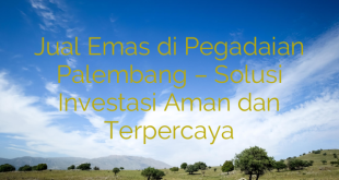 Jual Emas di Pegadaian Palembang – Solusi Investasi Aman dan Terpercaya