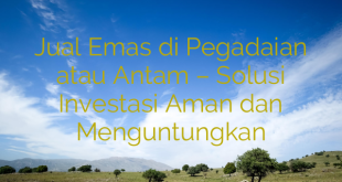 Jual Emas di Pegadaian atau Antam – Solusi Investasi Aman dan Menguntungkan