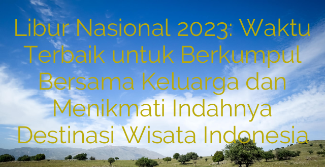 Libur Nasional 2023: Waktu Terbaik untuk Berkumpul Bersama Keluarga dan Menikmati Indahnya Destinasi Wisata Indonesia