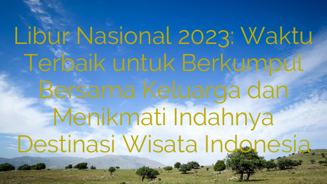 Libur Nasional 2023: Waktu Terbaik untuk Berkumpul Bersama Keluarga dan Menikmati Indahnya Destinasi Wisata Indonesia