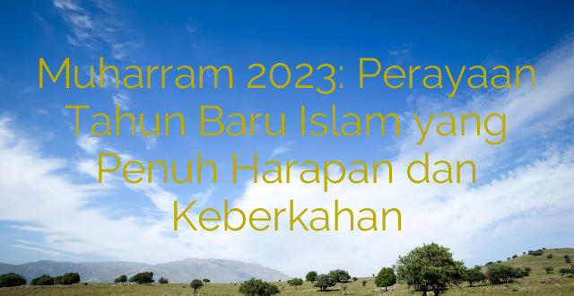 Muharram 2023: Perayaan Tahun Baru Islam yang Penuh Harapan dan Keberkahan