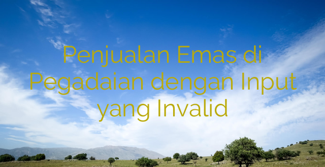 Penjualan Emas di Pegadaian dengan Input yang Invalid