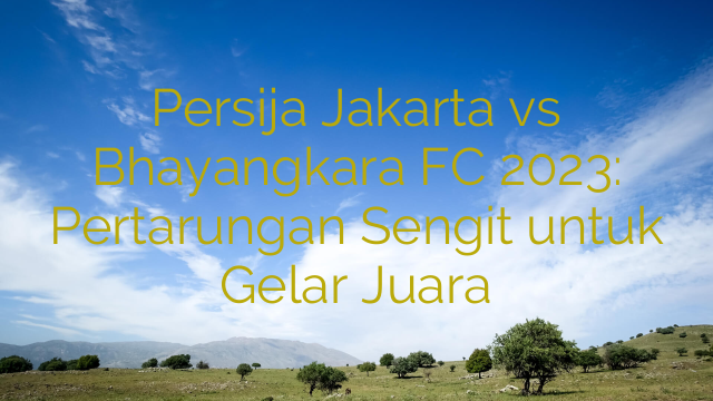 Persija Jakarta vs Bhayangkara FC 2023: Pertarungan Sengit untuk Gelar Juara