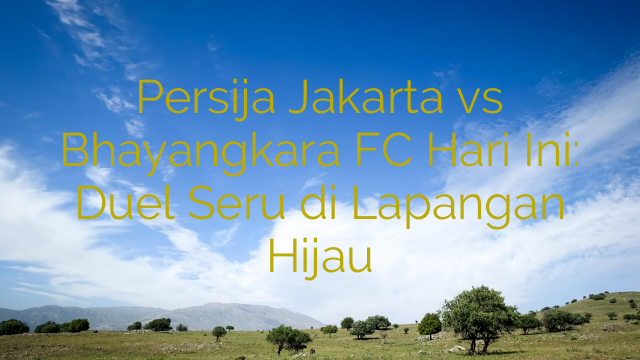 Persija Jakarta vs Bhayangkara FC Hari Ini: Duel Seru di Lapangan Hijau