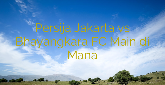 Persija Jakarta vs Bhayangkara FC Main di Mana