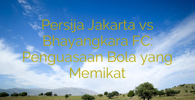 Persija Jakarta vs Bhayangkara FC: Penguasaan Bola yang Memikat