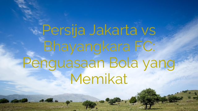 Persija Jakarta vs Bhayangkara FC: Penguasaan Bola yang Memikat