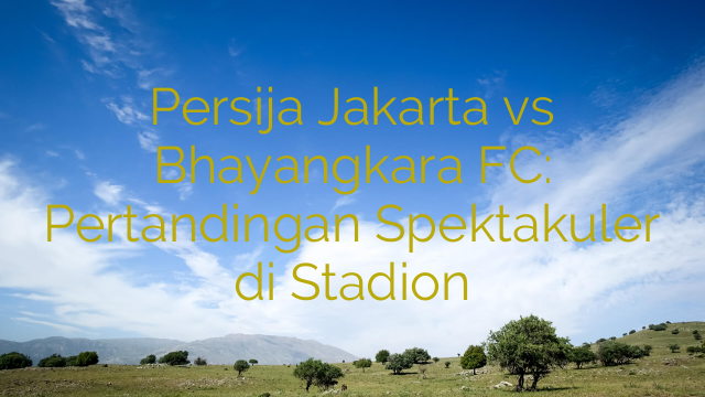 Persija Jakarta vs Bhayangkara FC: Pertandingan Spektakuler di Stadion