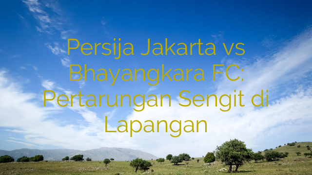 Persija Jakarta vs Bhayangkara FC: Pertarungan Sengit di Lapangan