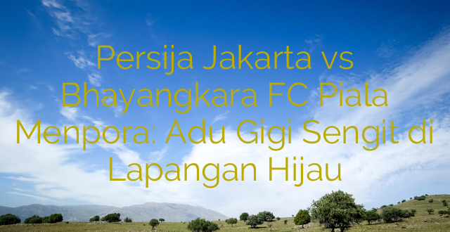 Persija Jakarta vs Bhayangkara FC Piala Menpora: Adu Gigi Sengit di Lapangan Hijau