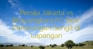 Persija Jakarta vs Bhayangkara FC Skor: Pertarungan Sengit di Lapangan