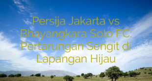 Persija Jakarta vs Bhayangkara Solo FC: Pertarungan Sengit di Lapangan Hijau