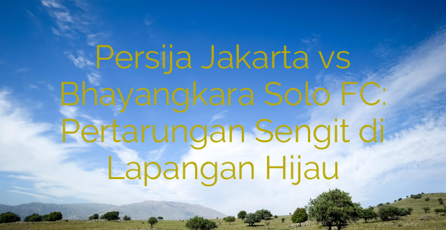 Persija Jakarta vs Bhayangkara Solo FC: Pertarungan Sengit di Lapangan Hijau