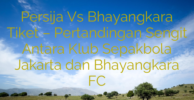 Persija Vs Bhayangkara Tiket – Pertandingan Sengit Antara Klub Sepakbola Jakarta dan Bhayangkara FC