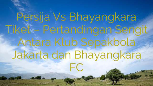 Persija Vs Bhayangkara Tiket – Pertandingan Sengit Antara Klub Sepakbola Jakarta dan Bhayangkara FC