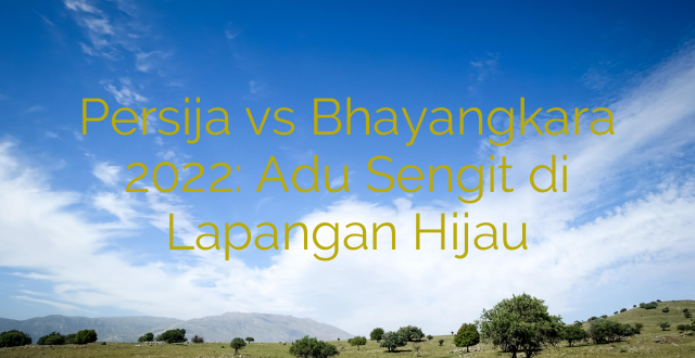 Persija vs Bhayangkara 2022: Adu Sengit di Lapangan Hijau