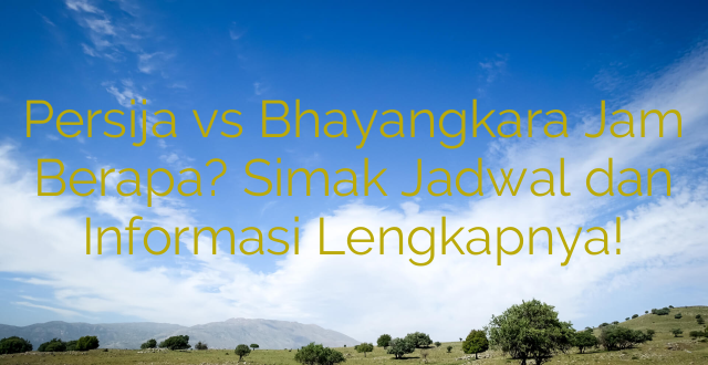 Persija vs Bhayangkara Jam Berapa? Simak Jadwal dan Informasi Lengkapnya!