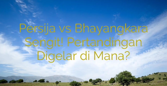 Persija vs Bhayangkara Sengit! Pertandingan Digelar di Mana?