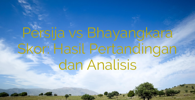 Persija vs Bhayangkara Skor: Hasil Pertandingan dan Analisis