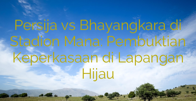 Persija vs Bhayangkara di Stadion Mana: Pembuktian Keperkasaan di Lapangan Hijau
