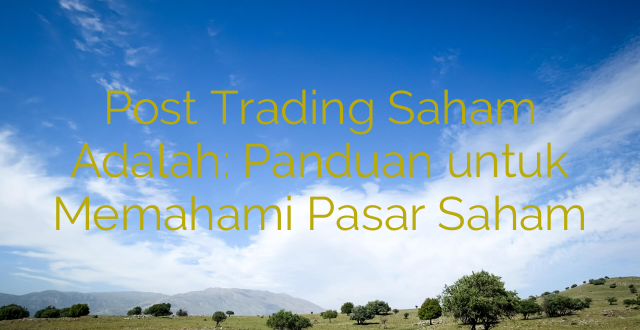 Post Trading Saham Adalah: Panduan untuk Memahami Pasar Saham