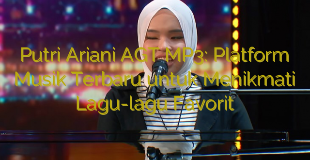 Putri Ariani AGT MP3: Platform Musik Terbaru untuk Menikmati Lagu-lagu Favorit