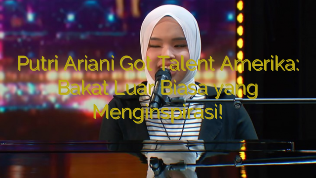 Putri Ariani Got Talent Amerika: Bakat Luar Biasa yang Menginspirasi!
