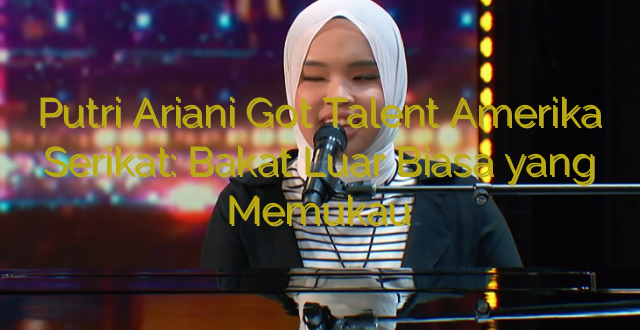 Putri Ariani Got Talent Amerika Serikat: Bakat Luar Biasa yang Memukau