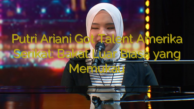 Putri Ariani Got Talent Amerika Serikat: Bakat Luar Biasa yang Memukau
