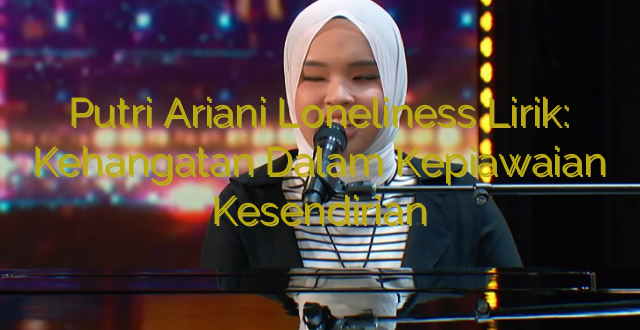 Putri Ariani Loneliness Lirik: Kehangatan Dalam Kepiawaian Kesendirian