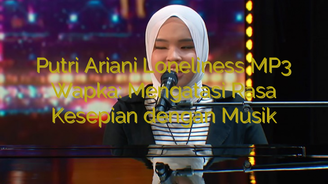 Putri Ariani Loneliness MP3 Wapka: Mengatasi Rasa Kesepian dengan Musik