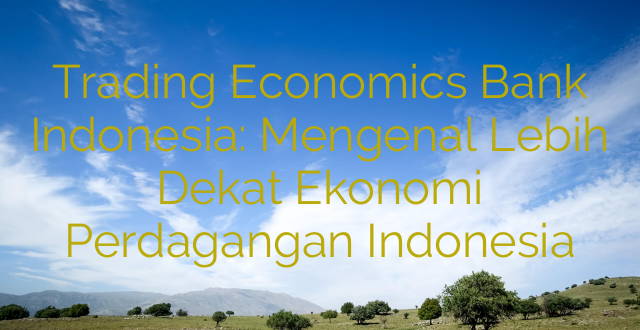 Trading Economics Bank Indonesia: Mengenal Lebih Dekat Ekonomi Perdagangan Indonesia