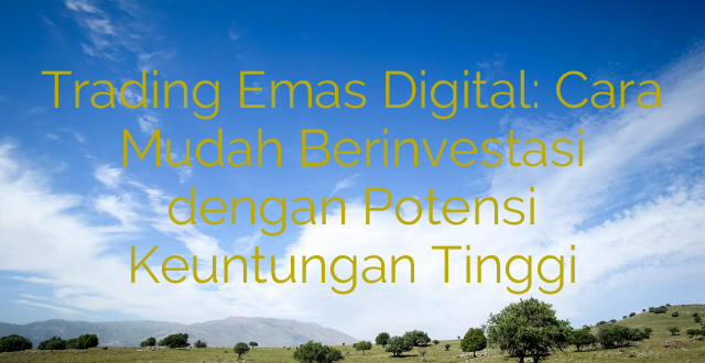 Trading Emas Digital: Cara Mudah Berinvestasi dengan Potensi Keuntungan Tinggi