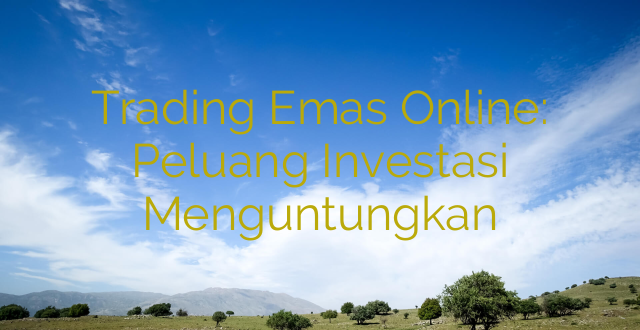 Trading Emas Online: Peluang Investasi Menguntungkan