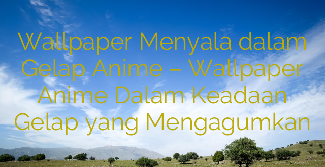 Wallpaper Menyala dalam Gelap Anime – Wallpaper Anime Dalam Keadaan Gelap yang Mengagumkan