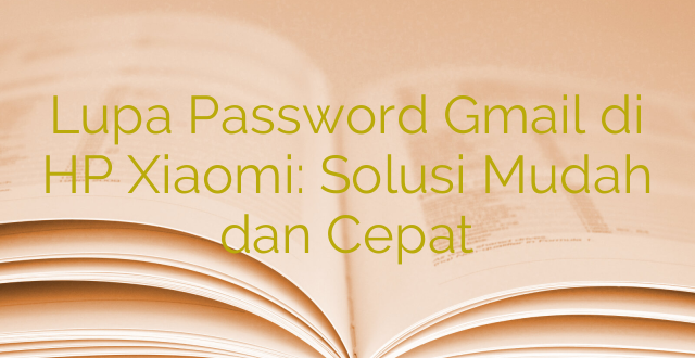 Lupa Password Gmail di HP Xiaomi: Solusi Mudah dan Cepat