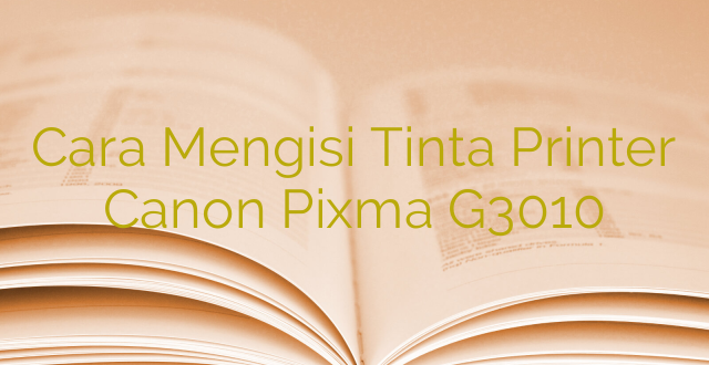 Cara Mengisi Tinta Printer Canon Pixma G3010