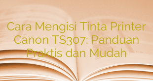 Cara Mengisi Tinta Printer Canon TS307: Panduan Praktis dan Mudah