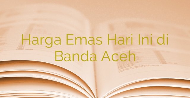 Harga Emas Hari Ini di Banda Aceh