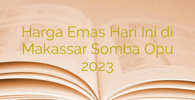 Harga Emas Hari Ini di Makassar Somba Opu 2023