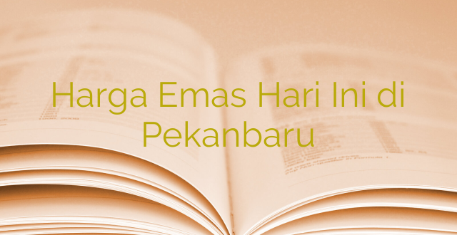 Harga Emas Hari Ini di Pekanbaru