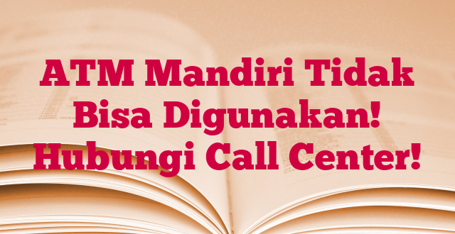 ATM Mandiri Tidak Bisa Digunakan! Hubungi Call Center!