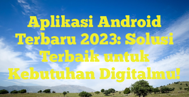 Aplikasi Android Terbaru 2023: Solusi Terbaik untuk Kebutuhan Digitalmu!