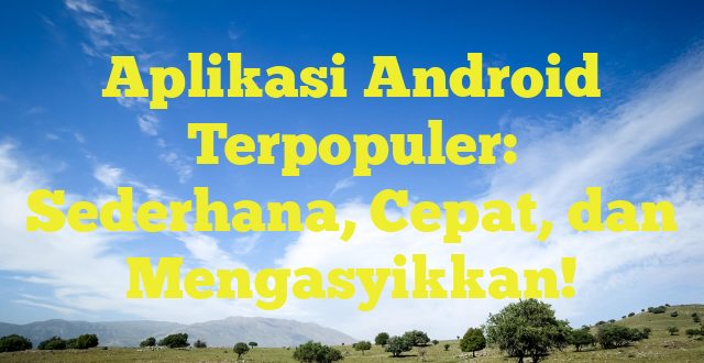 Aplikasi Android Terpopuler: Sederhana, Cepat, dan Mengasyikkan!