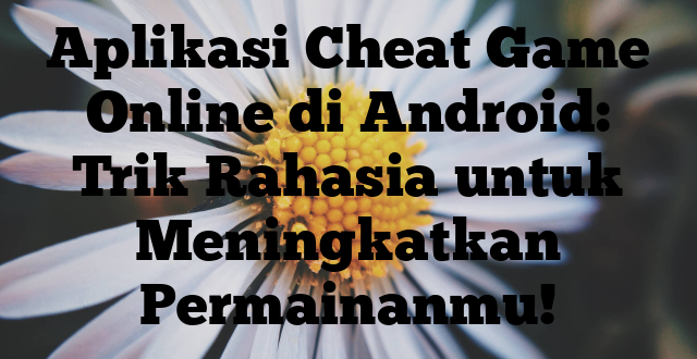 Aplikasi Cheat Game Online di Android: Trik Rahasia untuk Meningkatkan Permainanmu!