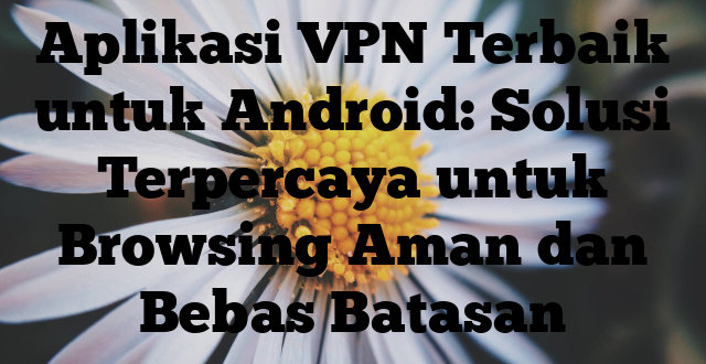 Aplikasi VPN Terbaik untuk Android: Solusi Terpercaya untuk Browsing Aman dan Bebas Batasan